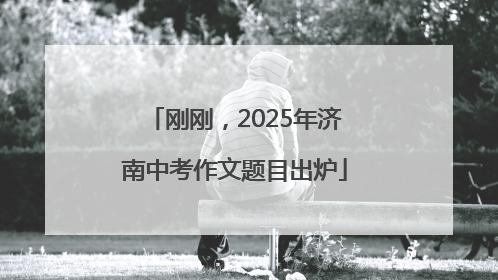 刚刚，2025年济南中考作文题目出炉