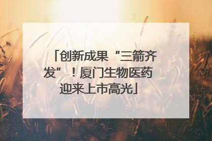 创新成果“三箭齐发”！厦门生物医药迎来上市高光