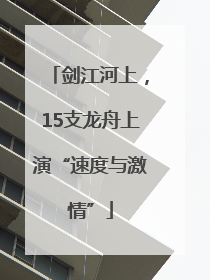 剑江河上，15支龙舟上演“速度与激情”