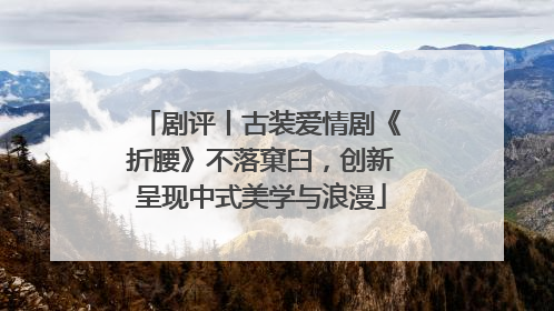 剧评丨古装爱情剧《折腰》不落窠臼，创新呈现中式美学与浪漫