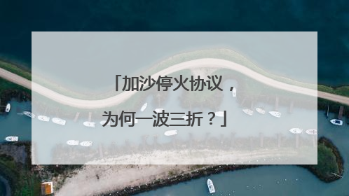 加沙停火协议，为何一波三折？