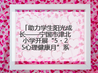 助力学生阳光成长——宁国市津北小学开展“5・25心理健康月”系列活动