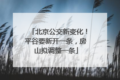 北京公交新变化！平谷要新开一条，房山拟调整一条