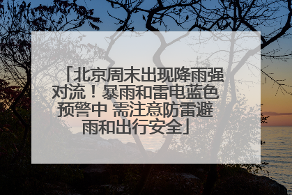 北京周末出现降雨强对流！暴雨和雷电蓝色预警中 需注意防雷避雨和出行安全