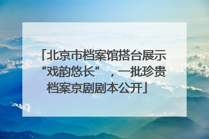 北京市档案馆搭台展示“戏韵悠长”，一批珍贵档案京剧剧本公开