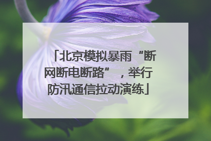 北京模拟暴雨“断网断电断路”，举行防汛通信拉动演练