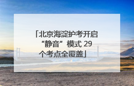 北京海淀护考开启“静音”模式 29个考点全覆盖