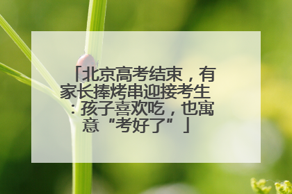北京高考结束，有家长捧烤串迎接考生：孩子喜欢吃，也寓意“考好了”