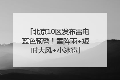北京10区发布雷电蓝色预警！雷阵雨+短时大风+小冰雹