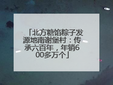 北方糖馅粽子发源地南谢堡村：传承六百年，年销600多万个