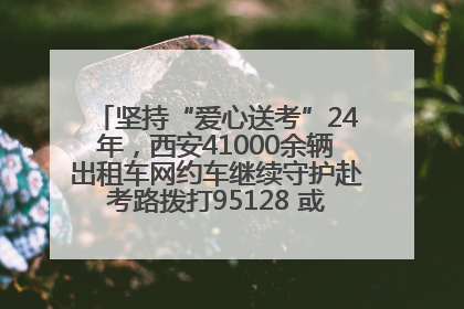 坚持“爱心送考”24年，西安41000余辆出租车网约车继续守护赴考路拨打95128 或者88880000均可报名参加一对一送考