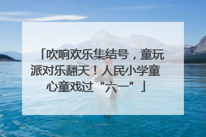 吹响欢乐集结号，童玩派对乐翻天！人民小学童心童戏过“六一”