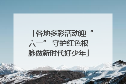各地多彩活动迎“六一” 守护红色根脉做新时代好少年
