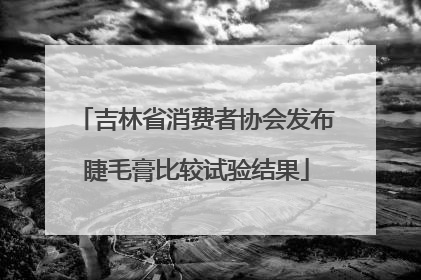 吉林省消费者协会发布睫毛膏比较试验结果