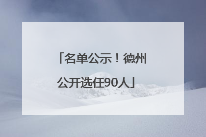 名单公示！德州公开选任90人