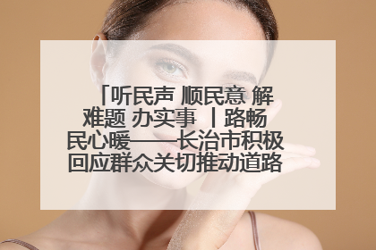 听民声 顺民意 解难题 办实事 丨路畅民心暖——长治市积极回应群众关切推动道路交通优化升级