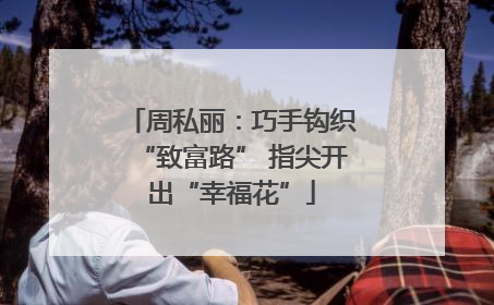 周私丽：巧手钩织“致富路” 指尖开出“幸福花”