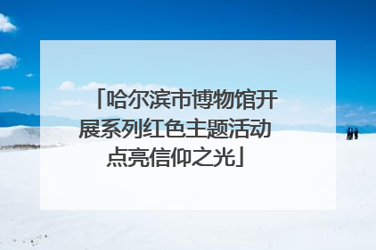 哈尔滨市博物馆开展系列红色主题活动点亮信仰之光