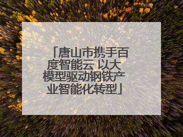 唐山市携手百度智能云 以大模型驱动钢铁产业智能化转型