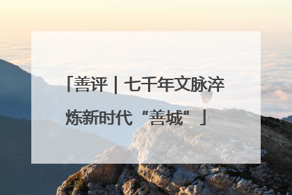 善评｜七千年文脉淬炼新时代“善城”