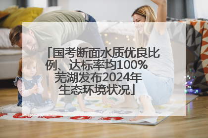 国考断面水质优良比例、达标率均100% 芜湖发布2024年生态环境状况