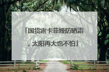 国货露卡菲娅防晒霜，太阳再大也不怕