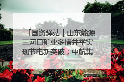 国资驿站｜山东能源三河口矿业多措并举实现节电新突破；中航集团开通广州—北京—格拉斯哥全货机航线