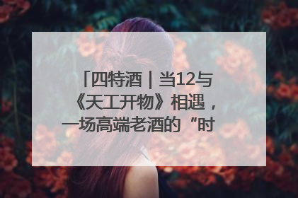 四特酒｜当12与《天工开物》相遇，一场高端老酒的“时间对话”即将启幕