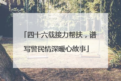 四十六载接力帮扶，谱写警民情深暖心故事