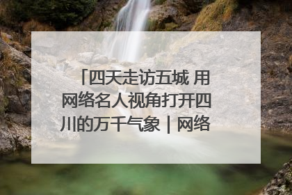 四天走访五城 用网络名人视角打开四川的万千气象｜网络名人四川行