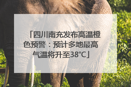 四川南充发布高温橙色预警：预计多地最高气温将升至38℃