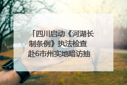 四川启动《河湖长制条例》执法检查 赴6市州实地暗访抽查｜四川人大之声