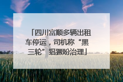 四川富顺多辆出租车停运，司机称“黑三轮”猖獗盼治理