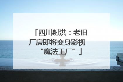 四川射洪：老旧厂房即将变身影视“魔法工厂”