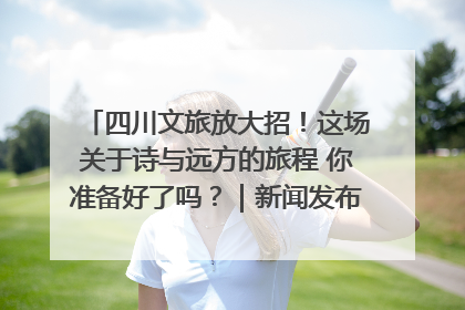 四川文旅放大招！这场关于诗与远方的旅程 你准备好了吗？｜新闻发布最前线·深一度