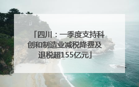 四川：一季度支持科创和制造业减税降费及退税超155亿元