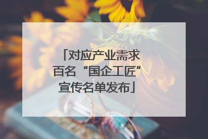 对应产业需求 百名“国企工匠”宣传名单发布