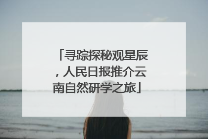 寻踪探秘观星辰，人民日报推介云南自然研学之旅