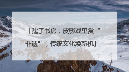 孺子书房：皮影戏里赏“非遗”，传统文化焕新机