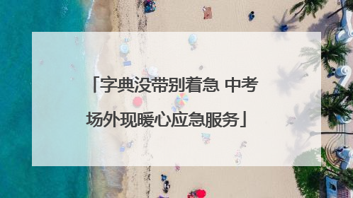 字典没带别着急 中考场外现暖心应急服务