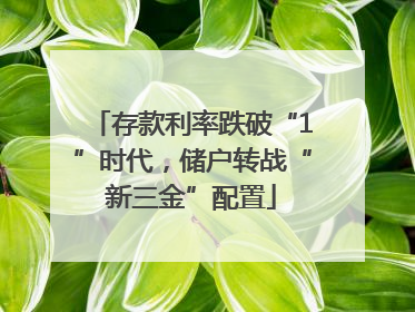 存款利率跌破“1”时代，储户转战“新三金”配置