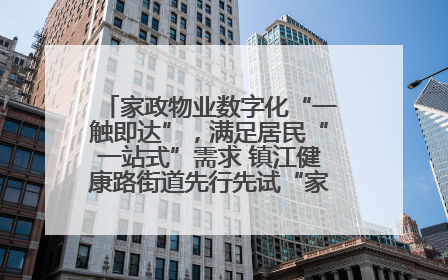 家政物业数字化“一触即达”，满足居民“一站式”需求 镇江健康路街道先行先试“家门口”便民小程序