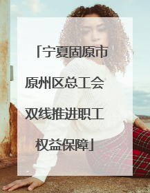 宁夏固原市原州区总工会双线推进职工权益保障