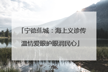 宁德蕉城：海上义诊传温情爱眼护眼润民心