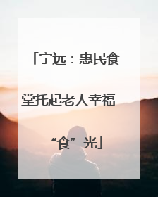 宁远：惠民食堂托起老人幸福“食”光