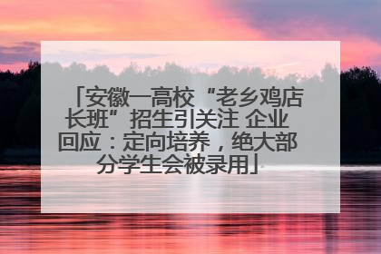 安徽一高校“老乡鸡店长班”招生引关注 企业回应：定向培养，绝大部分学生会被录用