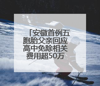 安徽首例五胞胎父亲回应高中免除相关费用超50万：希望孩子们将来不辜负社会各界的帮助与支持