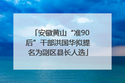安徽黄山“准90后”干部洪国华拟提名为副区县长人选