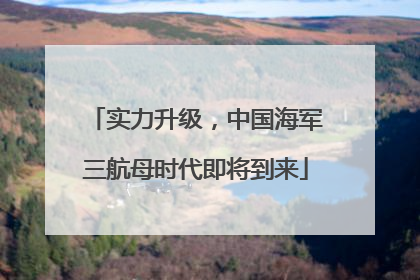 实力升级，中国海军三航母时代即将到来