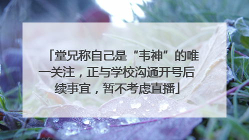 堂兄称自己是“韦神”的唯一关注，正与学校沟通开号后续事宜，暂不考虑直播